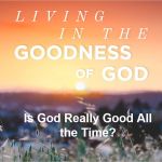 Living in the Goodness of God - Is God Really Good All The Time?