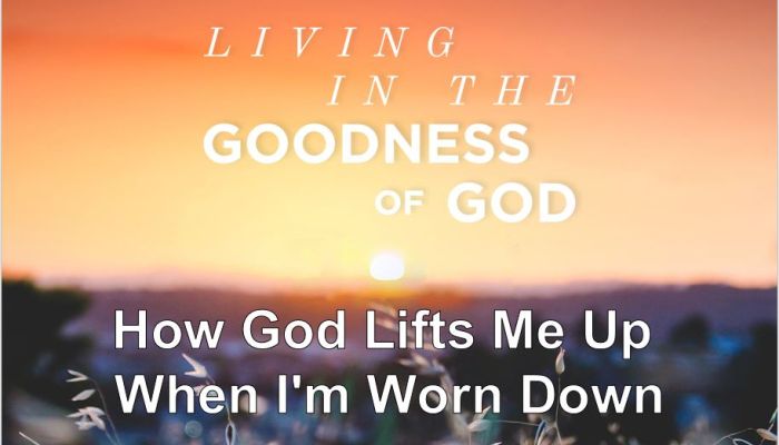 Living in the Goodness of God - How God Lifts Me Up When I'm Worn Down