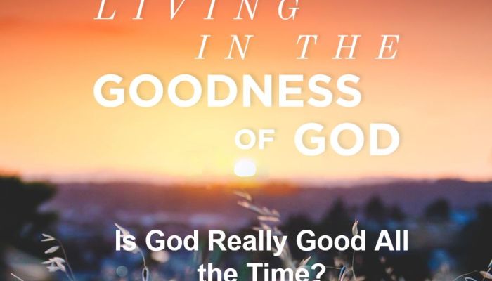 Living in the Goodness of God - Is God Really Good All The Time?